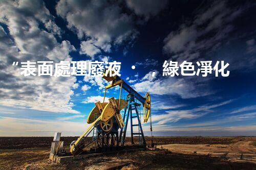 “表面處理廢液，綠色凈化新篇章！”